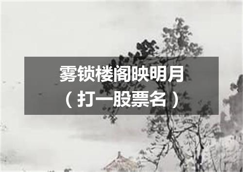 雾锁楼阁映明月（打一股票名）