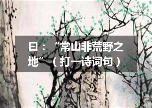 曰：“常山非荒野之地”（打一诗词句）