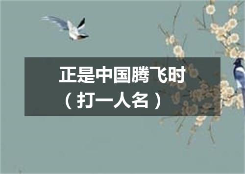 正是中国腾飞时（打一人名）