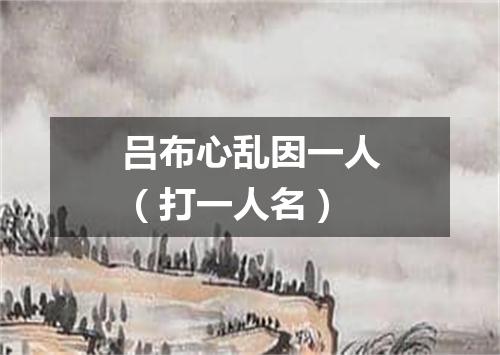吕布心乱因一人（打一人名）