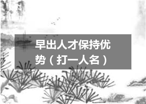 早出人才保持优势（打一人名）