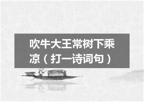 吹牛大王常树下乘凉（打一诗词句）