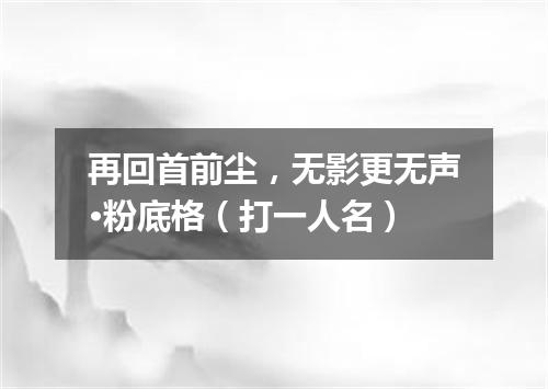 再回首前尘，无影更无声·粉底格（打一人名）