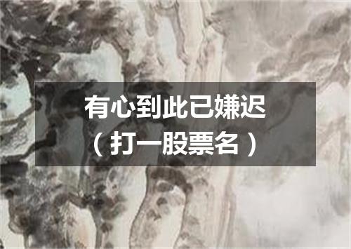 有心到此已嫌迟（打一股票名）