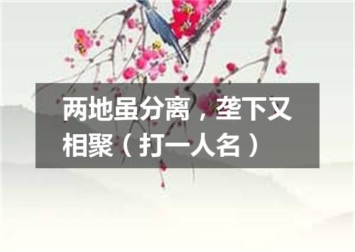 两地虽分离，垄下又相聚（打一人名）