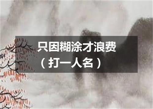 只因糊涂才浪费（打一人名）