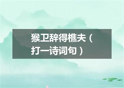 猴卫辞得樵夫（打一诗词句）