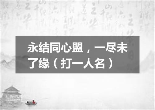 永结同心盟，一尽未了缘（打一人名）