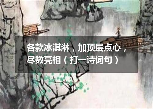 各款冰淇淋，加顶层点心，尽数亮相（打一诗词句）