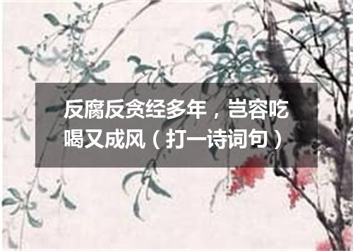 反腐反贪经多年，岂容吃喝又成风（打一诗词句）