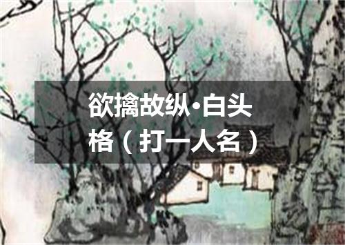 欲擒故纵·白头格（打一人名）