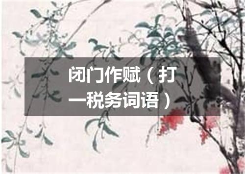 闭门作赋（打一税务词语）