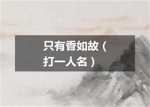 只有香如故（打一人名）
