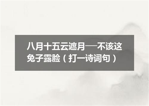 八月十五云遮月──不该这兔子露脸（打一诗词句）