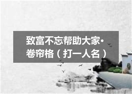 致富不忘帮助大家·卷帘格（打一人名）
