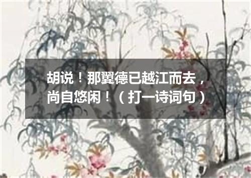 胡说！那翼德已越江而去，尚自悠闲！（打一诗词句）