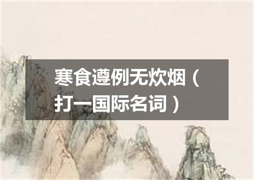 寒食遵例无炊烟（打一国际名词）