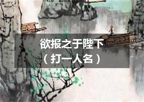 欲报之于陛下（打一人名）