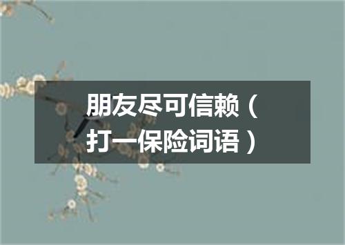 朋友尽可信赖（打一保险词语）