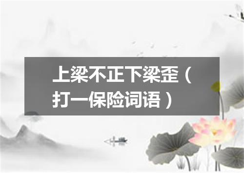 上梁不正下梁歪（打一保险词语）