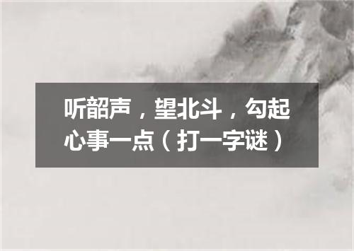 听韶声，望北斗，勾起心事一点（打一字谜）