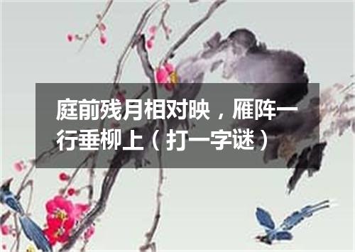 庭前残月相对映，雁阵一行垂柳上（打一字谜）