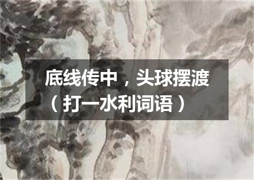 底线传中，头球摆渡（打一水利词语）