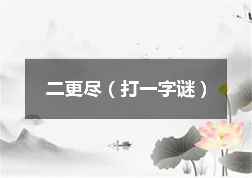 二更尽（打一字谜）