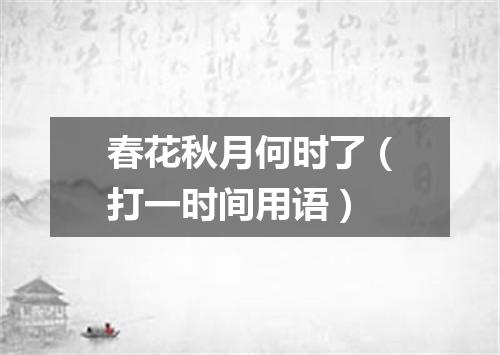 春花秋月何时了（打一时间用语）