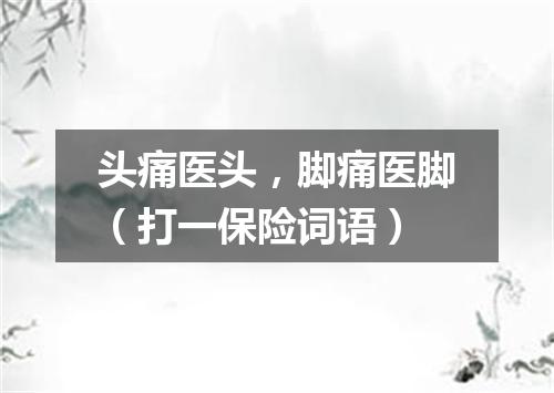 头痛医头，脚痛医脚（打一保险词语）