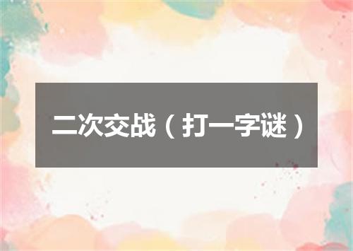 二次交战（打一字谜）