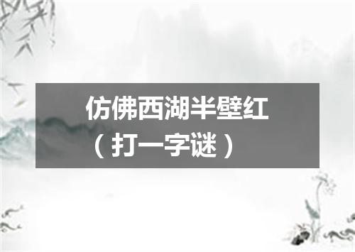 仿佛西湖半壁红（打一字谜）