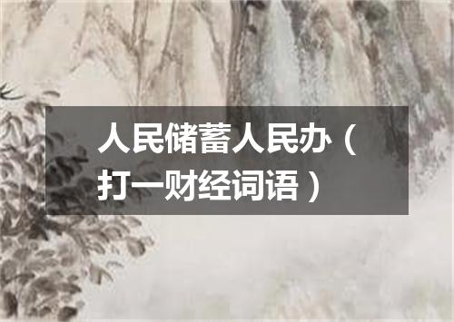 人民储蓄人民办（打一财经词语）