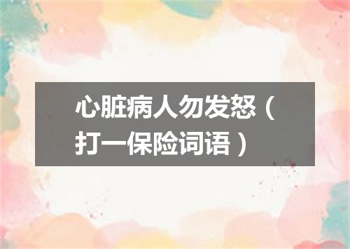 心脏病人勿发怒（打一保险词语）