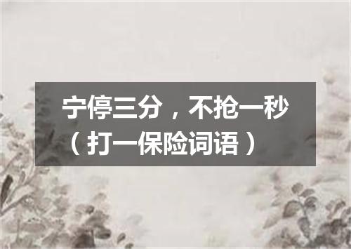 宁停三分，不抢一秒（打一保险词语）