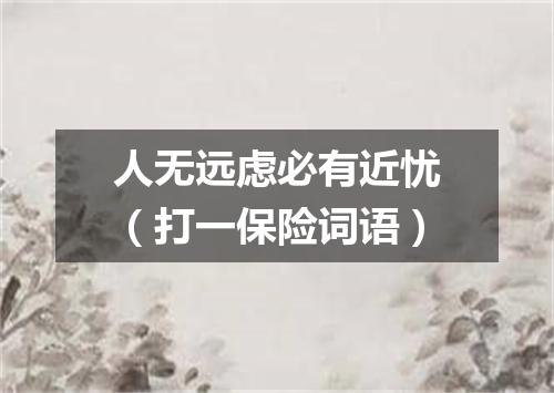 人无远虑必有近忧（打一保险词语）