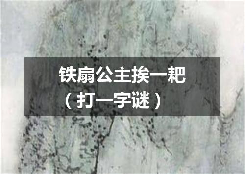 铁扇公主挨一耙（打一字谜）