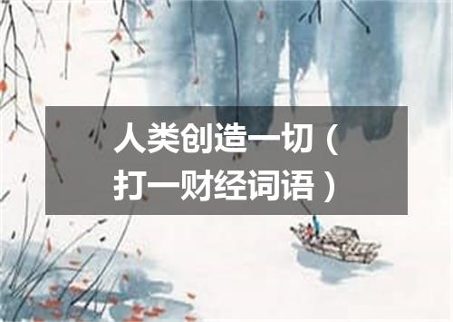 人类创造一切（打一财经词语）