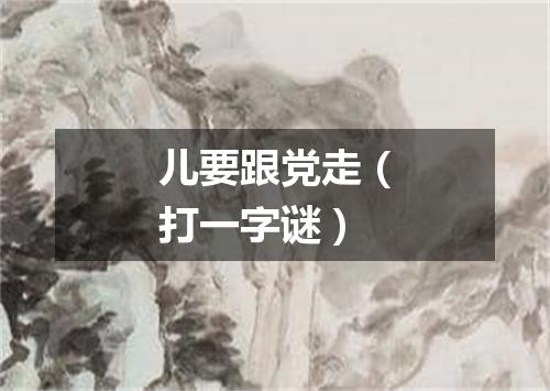 儿要跟党走（打一字谜）