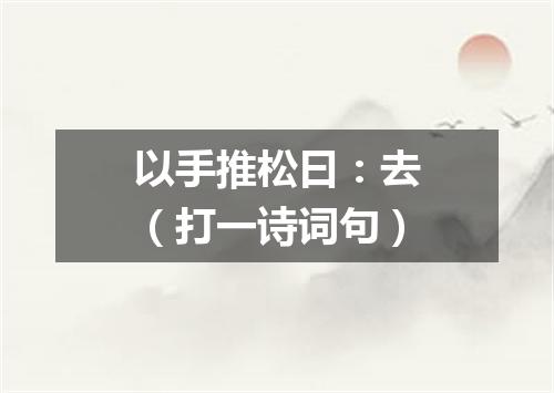以手推松曰：去（打一诗词句）