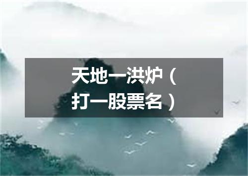 天地一洪炉（打一股票名）