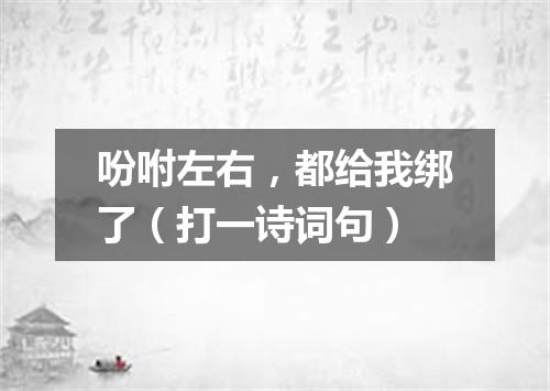 吩咐左右，都给我绑了（打一诗词句）