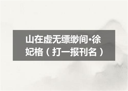 山在虚无缥缈间·徐妃格（打一报刊名）