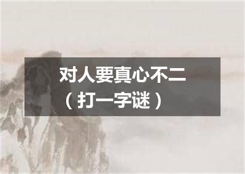 对人要真心不二（打一字谜）