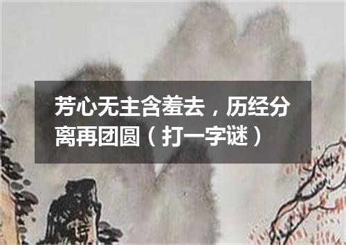芳心无主含羞去，历经分离再团圆（打一字谜）