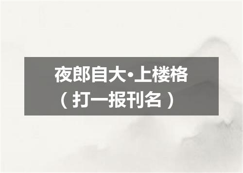 夜郎自大·上楼格（打一报刊名）