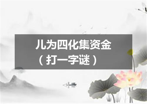 儿为四化集资金（打一字谜）