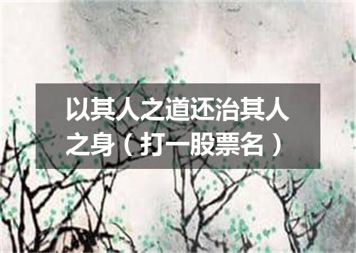 以其人之道还治其人之身（打一股票名）