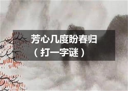 芳心几度盼春归（打一字谜）