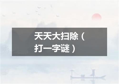 天天大扫除（打一字谜）